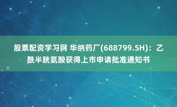 股票配资学习网 华纳药厂(688799.SH)：乙酰半胱氨酸获得上市申请批准通知书