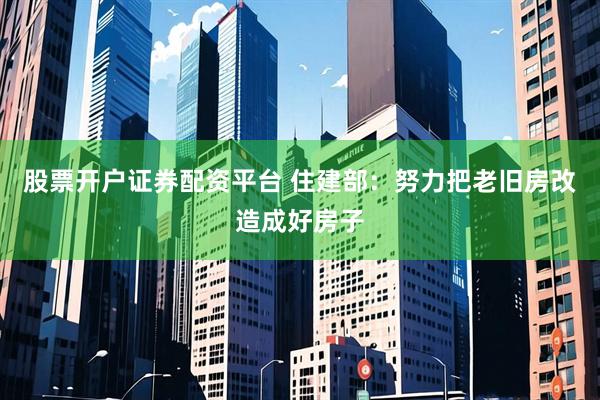 股票开户证券配资平台 住建部：努力把老旧房改造成好房子