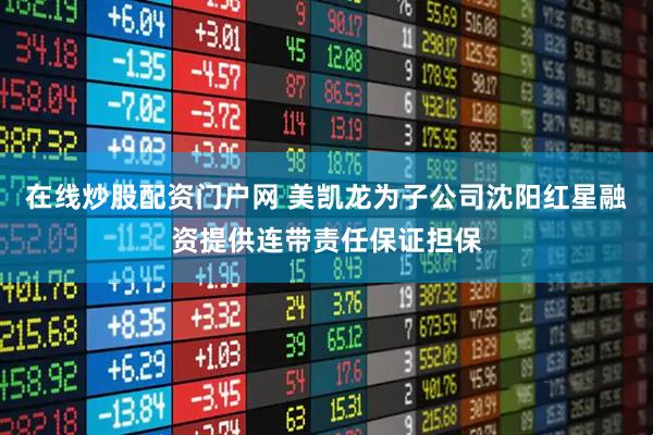 在线炒股配资门户网 美凯龙为子公司沈阳红星融资提供连带责任保证担保