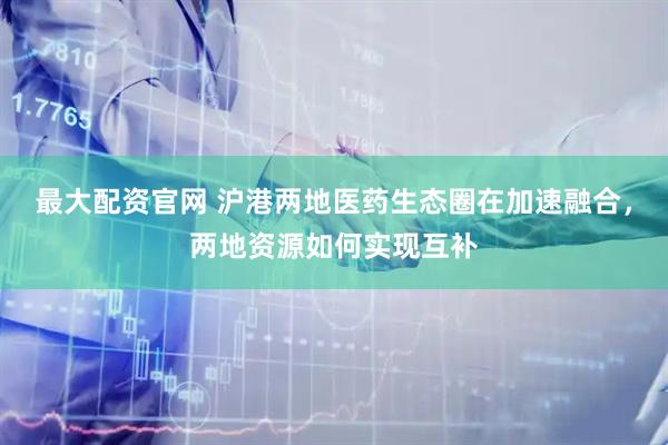 最大配资官网 沪港两地医药生态圈在加速融合，两地资源如何实现互补