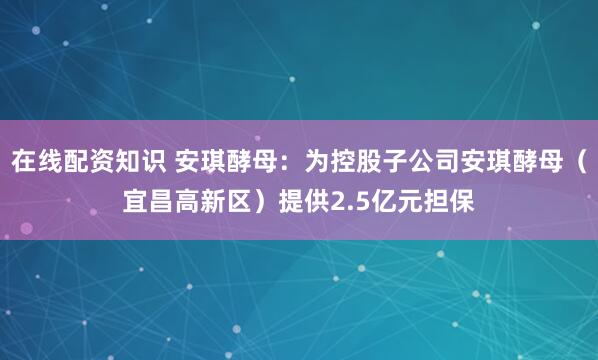 在线配资知识 安琪酵母：为控股子公司安琪酵母（宜昌高新区）提供2.5亿元担保