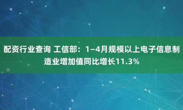 配资行业查询 工信部：1—4月规模以上电子信息制造业增加值同比增长11.3%