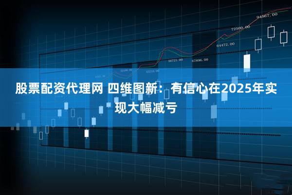 股票配资代理网 四维图新：有信心在2025年实现大幅减亏