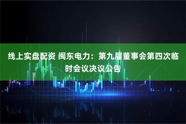 线上实盘配资 闽东电力：第九届董事会第四次临时会议决议公告