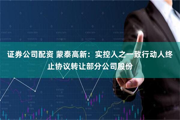 证券公司配资 蒙泰高新：实控人之一致行动人终止协议转让部分公司股份