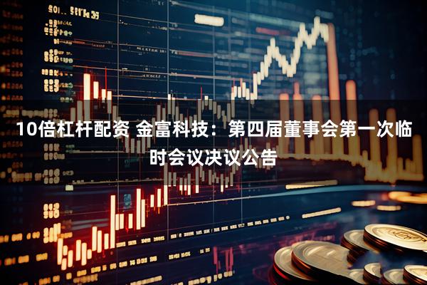 10倍杠杆配资 金富科技：第四届董事会第一次临时会议决议公告
