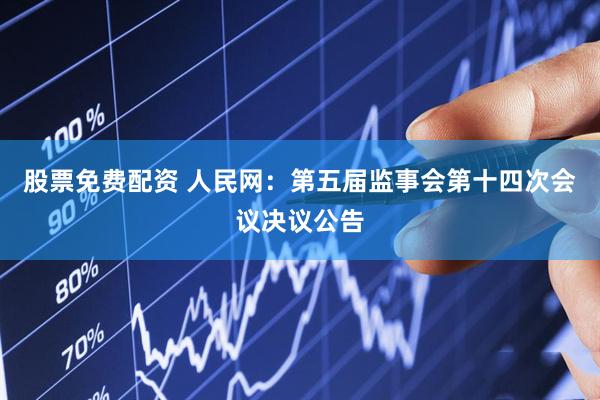 股票免费配资 人民网：第五届监事会第十四次会议决议公告