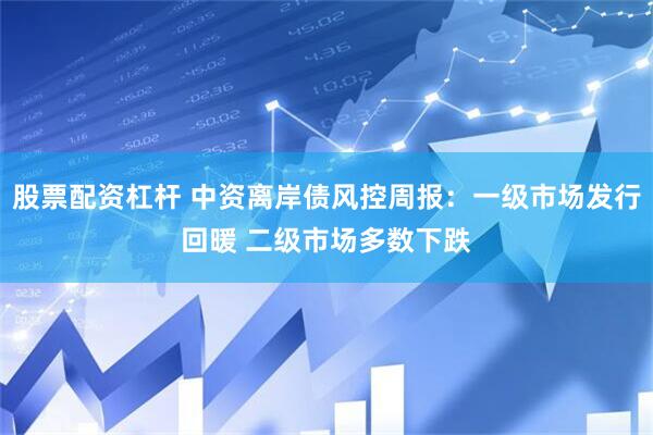 股票配资杠杆 中资离岸债风控周报：一级市场发行回暖 二级市场多数下跌