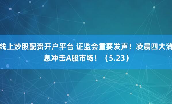 线上炒股配资开户平台 证监会重要发声！凌晨四大消息冲击A股市场！（5.23）