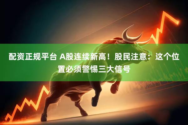 配资正规平台 A股连续新高！股民注意：这个位置必须警惕三大信号
