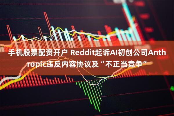 手机股票配资开户 Reddit起诉AI初创公司Anthropic违反内容协议及“不正当竞争”