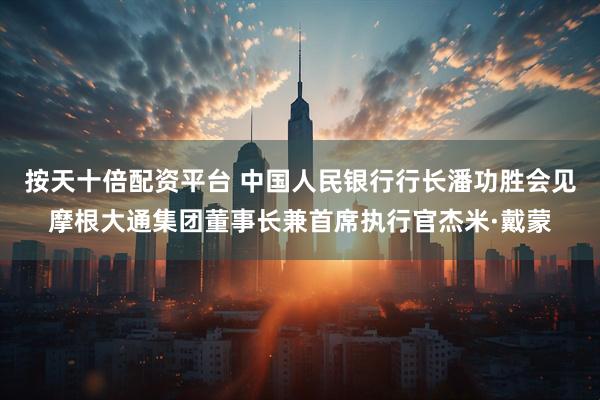 按天十倍配资平台 中国人民银行行长潘功胜会见摩根大通集团董事长兼首席执行官杰米·戴蒙