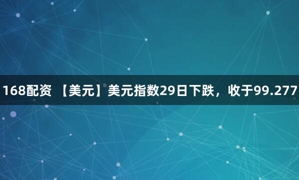 168配资 【美元】美元指数29日下跌，收于99.277