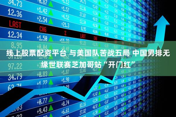 线上股票配资平台 与美国队苦战五局 中国男排无缘世联赛芝加哥站“开门红”
