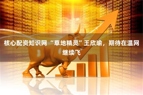 核心配资知识网 “草地精灵”王欣瑜，期待在温网继续飞