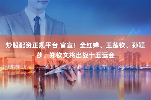 炒股配资正规平台 官宣！全红婵、王楚钦、孙颖莎、郑钦文将出战十五运会