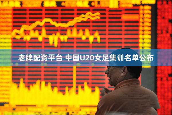 老牌配资平台 中国U20女足集训名单公布
