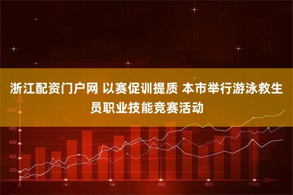 浙江配资门户网 以赛促训提质 本市举行游泳救生员职业技能竞赛活动