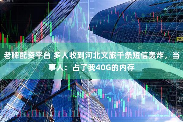 老牌配资平台 多人收到河北文旅千条短信轰炸，当事人：占了我40G的内存