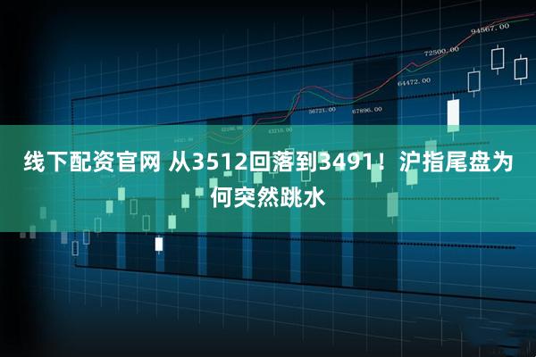 线下配资官网 从3512回落到3491！沪指尾盘为何突然跳水
