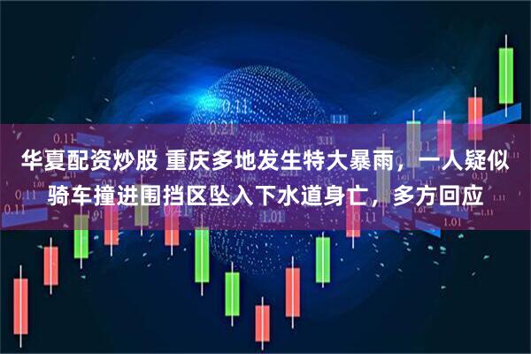 华夏配资炒股 重庆多地发生特大暴雨，一人疑似骑车撞进围挡区坠入下水道身亡，多方回应