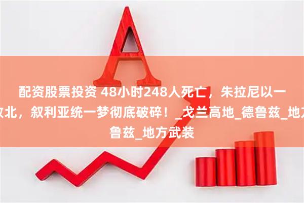 配资股票投资 48小时248人死亡，朱拉尼以一敌三败北，叙利亚统一梦彻底破碎！_戈兰高地_德鲁兹_地方武装
