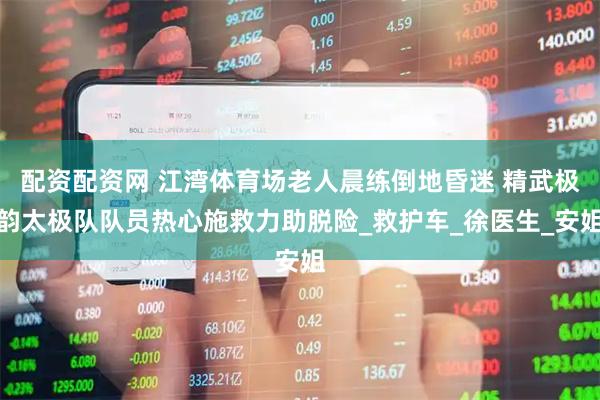 配资配资网 江湾体育场老人晨练倒地昏迷 精武极韵太极队队员热心施救力助脱险_救护车_徐医生_安姐