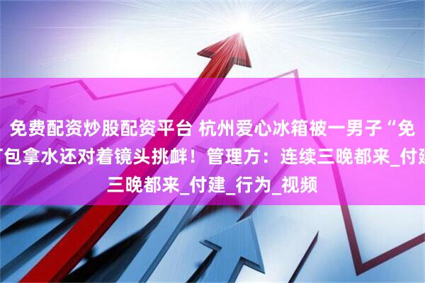 免费配资炒股配资平台 杭州爱心冰箱被一男子“免费进货”，打包拿水还对着镜头挑衅！管理方：连续三晚都来_付建_行为_视频