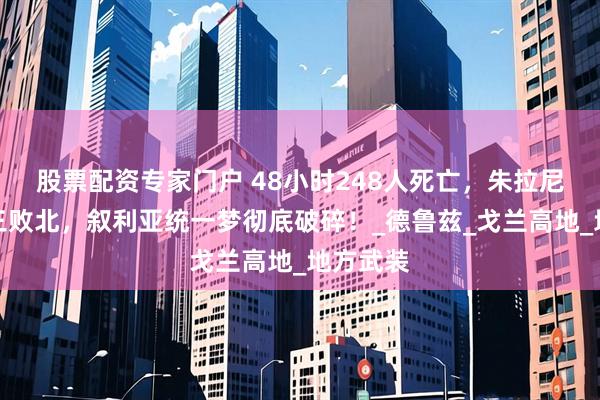 股票配资专家门户 48小时248人死亡，朱拉尼以一敌三败北，叙利亚统一梦彻底破碎！_德鲁兹_戈兰高地_地方武装