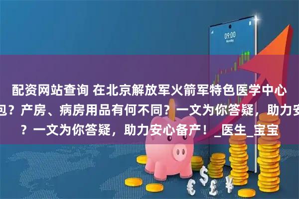 配资网站查询 在北京解放军火箭军特色医学中心待产，该咋筹备待产包？产房、病房用品有何不同？一文为你答疑，助力安心备产！_医生_宝宝