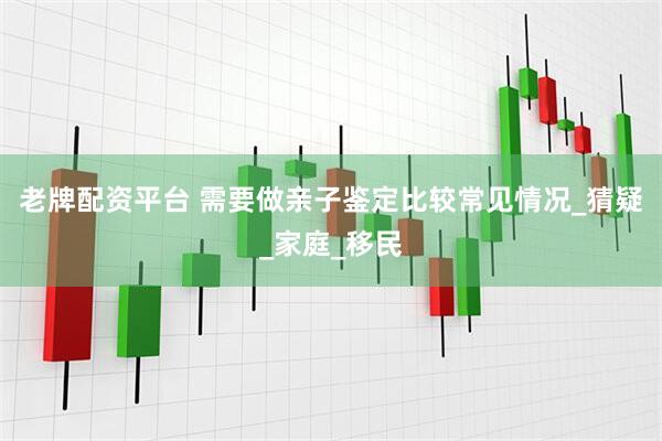 老牌配资平台 需要做亲子鉴定比较常见情况_猜疑_家庭_移民