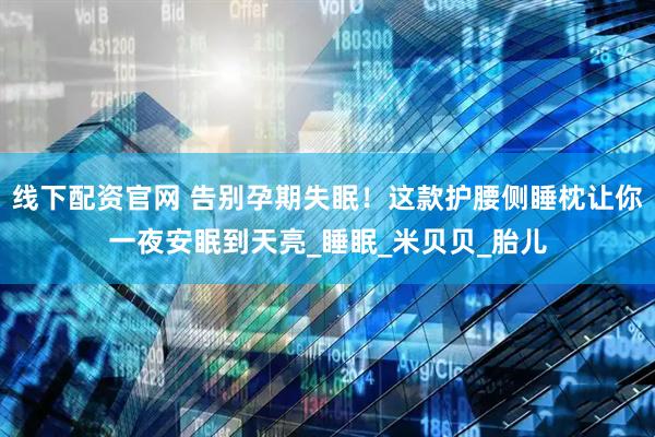 线下配资官网 告别孕期失眠！这款护腰侧睡枕让你一夜安眠到天亮_睡眠_米贝贝_胎儿