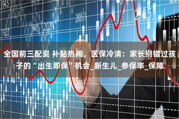 全国前三配资 补贴热闹，医保冷清：家长别错过孩子的“出生即保”机会_新生儿_参保率_保障