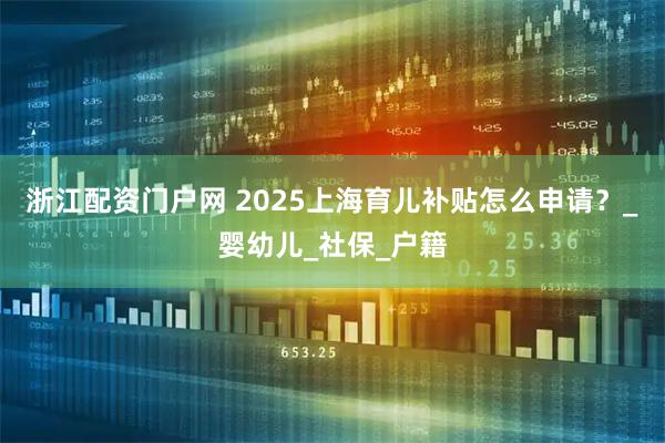 浙江配资门户网 2025上海育儿补贴怎么申请？_婴幼儿_社保_户籍