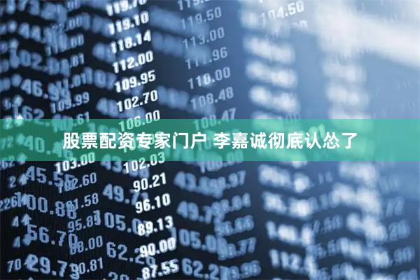股票配资专家门户 李嘉诚彻底认怂了