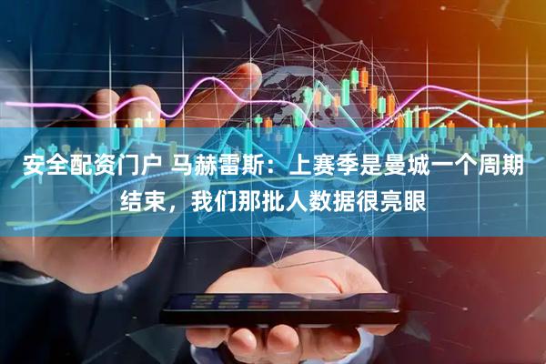 安全配资门户 马赫雷斯：上赛季是曼城一个周期结束，我们那批人数据很亮眼