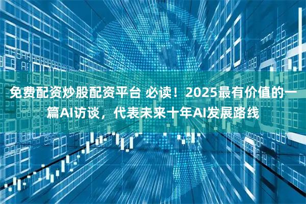 免费配资炒股配资平台 必读！2025最有价值的一篇AI访谈，代表未来十年AI发展路线
