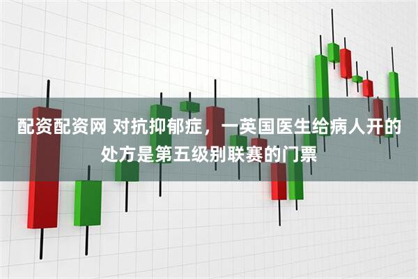 配资配资网 对抗抑郁症，一英国医生给病人开的处方是第五级别联赛的门票