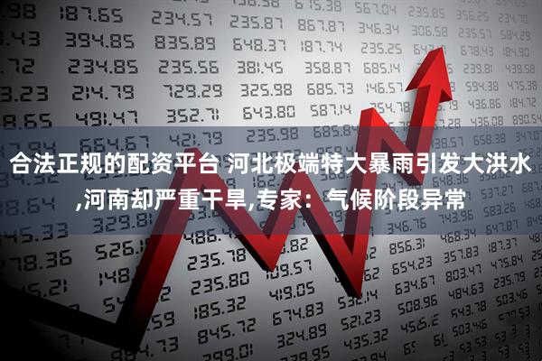 合法正规的配资平台 河北极端特大暴雨引发大洪水,河南却严重干旱,专家：气候阶段异常