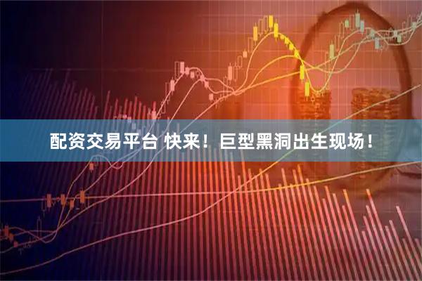配资交易平台 快来！巨型黑洞出生现场！