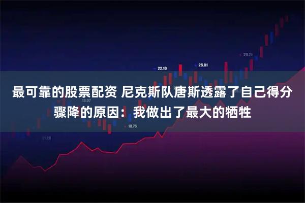 最可靠的股票配资 尼克斯队唐斯透露了自己得分骤降的原因：我做出了最大的牺牲