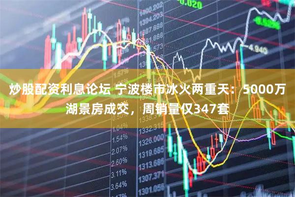 炒股配资利息论坛 宁波楼市冰火两重天:5000万湖景房成交,周销量仅347套