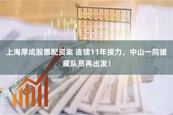 上海厚成股票配资案 连续11年接力,中山一院援藏队员再出发!