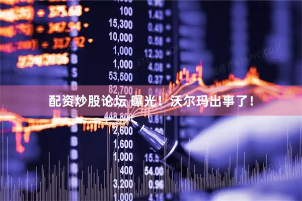 配资炒股论坛 曝光！沃尔玛出事了！