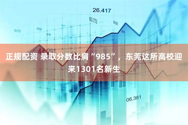 正规配资 录取分数比肩“985”，东莞这所高校迎来1301名新生