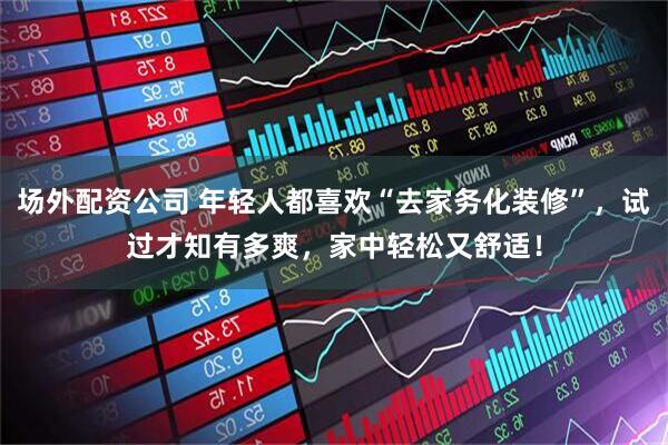 场外配资公司 年轻人都喜欢“去家务化装修”，试过才知有多爽，家中轻松又舒适！