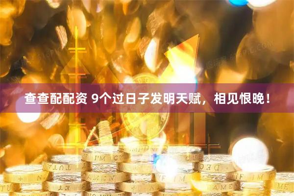 查查配配资 9个过日子发明天赋，相见恨晚！