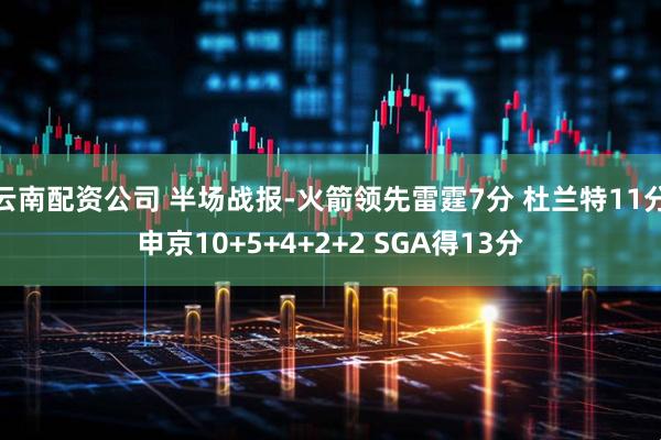 云南配资公司 半场战报-火箭领先雷霆7分 杜兰特11分申京10+5+4+2+2 SGA得13分